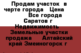 Продам участок​ в черте города › Цена ­ 500 000 - Все города, Саратов г. Недвижимость » Земельные участки продажа   . Алтайский край,Змеиногорск г.